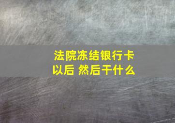 法院冻结银行卡以后 然后干什么